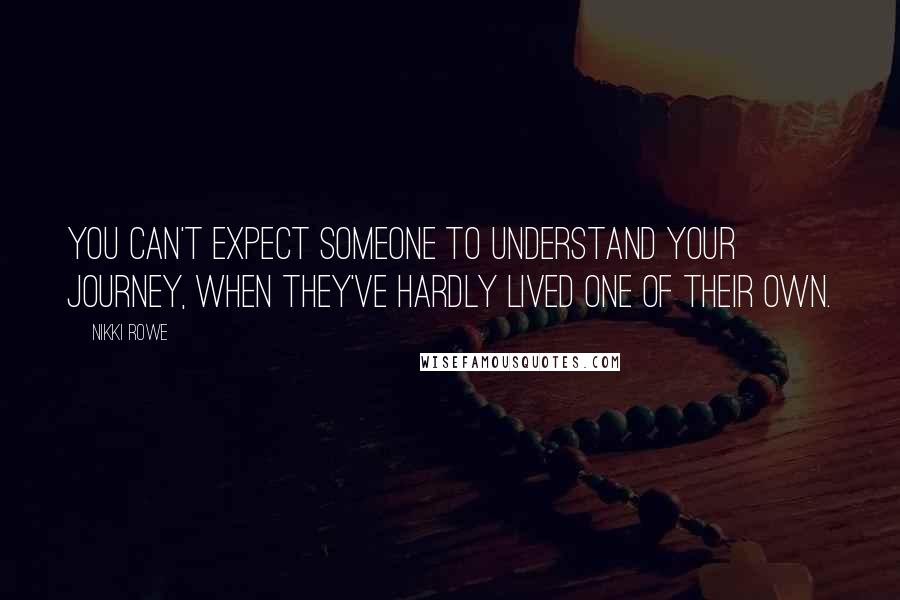 Nikki Rowe Quotes: You can't expect someone to understand your journey, when they've hardly lived one of their own.