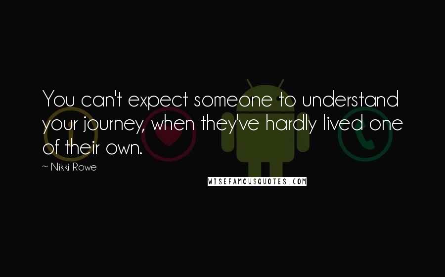 Nikki Rowe Quotes: You can't expect someone to understand your journey, when they've hardly lived one of their own.