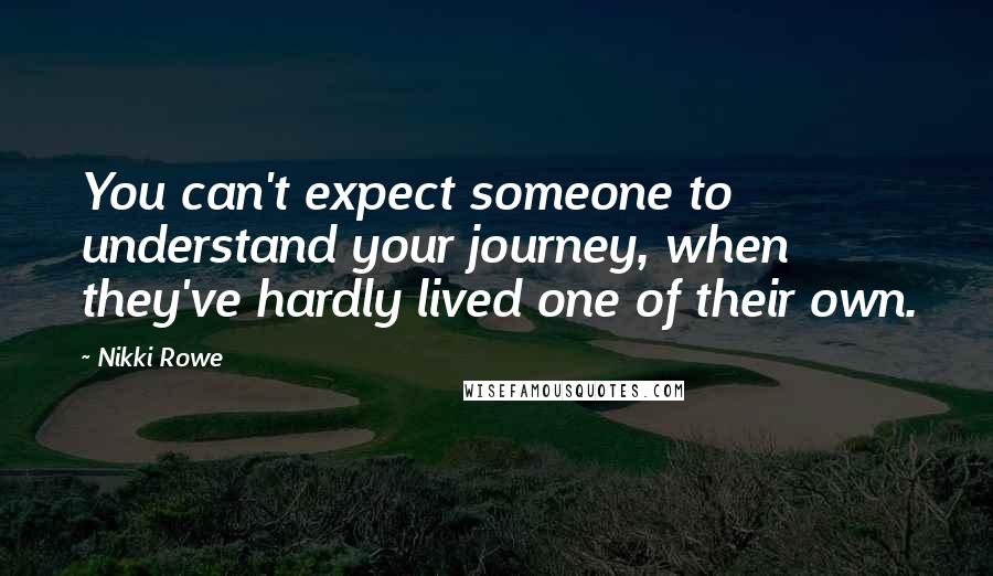 Nikki Rowe Quotes: You can't expect someone to understand your journey, when they've hardly lived one of their own.