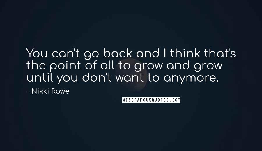 Nikki Rowe Quotes: You can't go back and I think that's the point of all to grow and grow until you don't want to anymore.