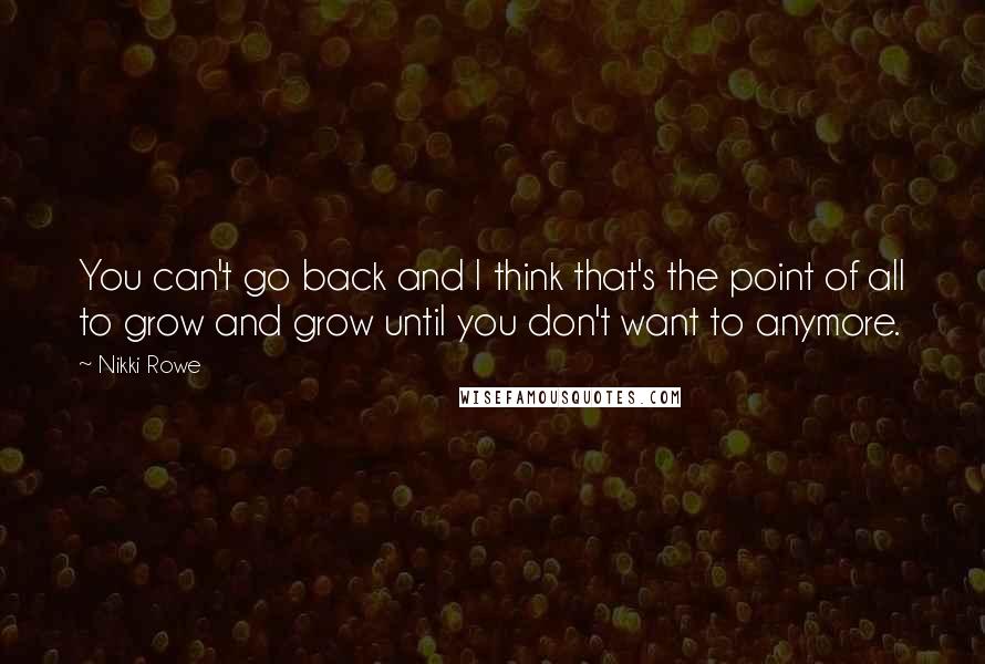 Nikki Rowe Quotes: You can't go back and I think that's the point of all to grow and grow until you don't want to anymore.