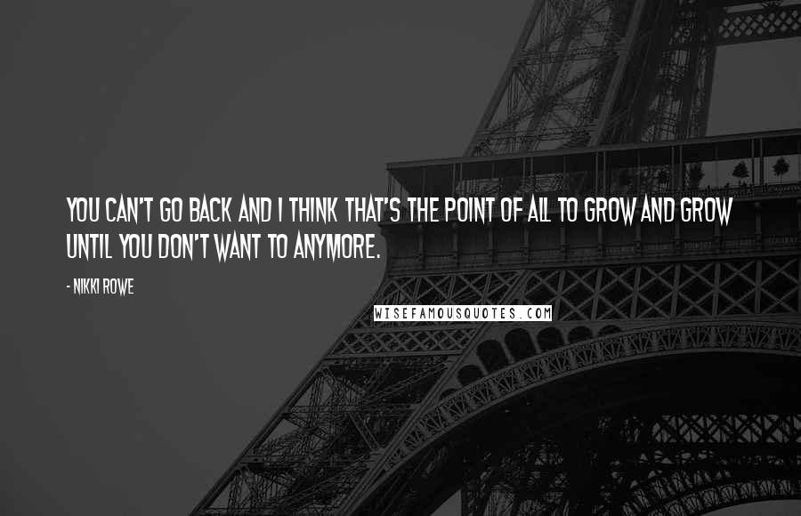 Nikki Rowe Quotes: You can't go back and I think that's the point of all to grow and grow until you don't want to anymore.