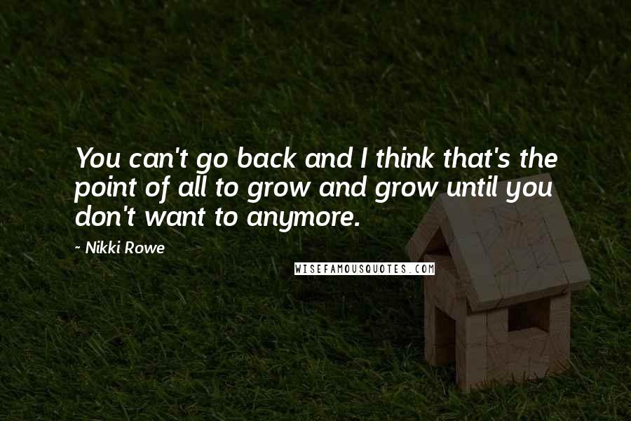 Nikki Rowe Quotes: You can't go back and I think that's the point of all to grow and grow until you don't want to anymore.