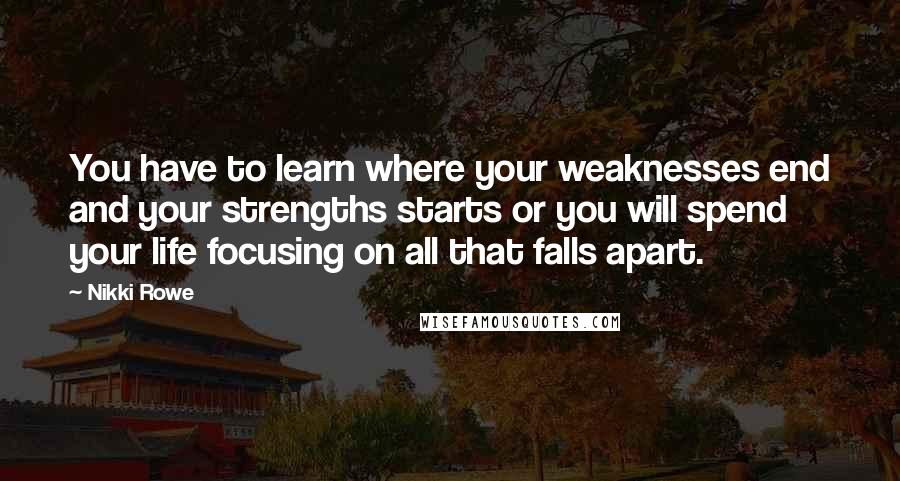 Nikki Rowe Quotes: You have to learn where your weaknesses end and your strengths starts or you will spend your life focusing on all that falls apart.