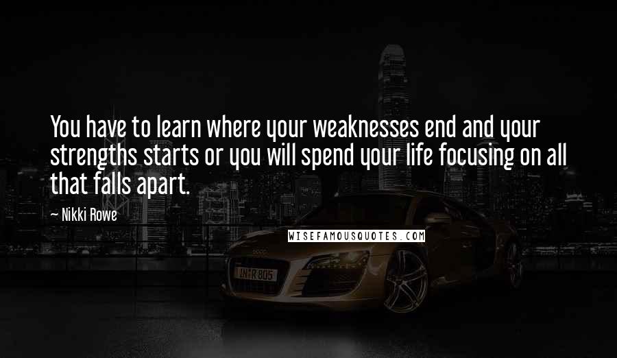 Nikki Rowe Quotes: You have to learn where your weaknesses end and your strengths starts or you will spend your life focusing on all that falls apart.