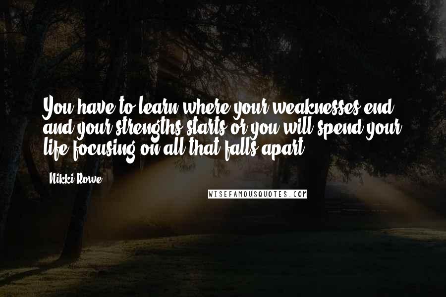 Nikki Rowe Quotes: You have to learn where your weaknesses end and your strengths starts or you will spend your life focusing on all that falls apart.