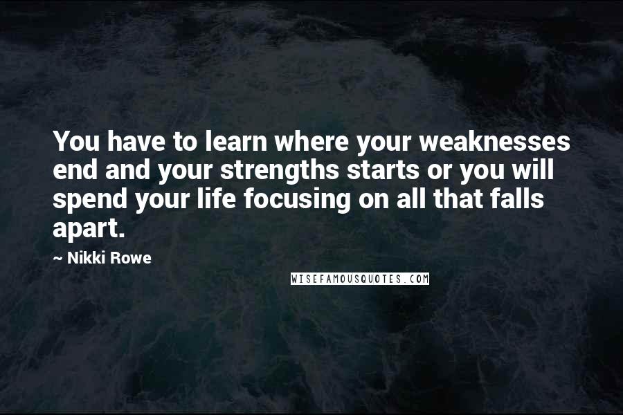 Nikki Rowe Quotes: You have to learn where your weaknesses end and your strengths starts or you will spend your life focusing on all that falls apart.