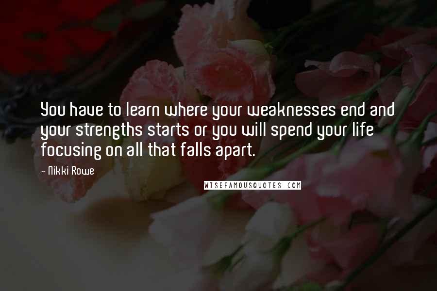 Nikki Rowe Quotes: You have to learn where your weaknesses end and your strengths starts or you will spend your life focusing on all that falls apart.