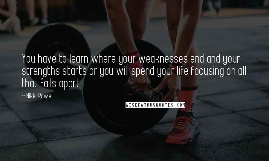 Nikki Rowe Quotes: You have to learn where your weaknesses end and your strengths starts or you will spend your life focusing on all that falls apart.