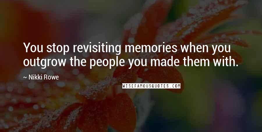 Nikki Rowe Quotes: You stop revisiting memories when you outgrow the people you made them with.