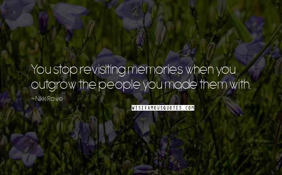 Nikki Rowe Quotes: You stop revisiting memories when you outgrow the people you made them with.