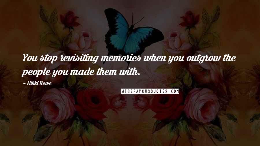 Nikki Rowe Quotes: You stop revisiting memories when you outgrow the people you made them with.