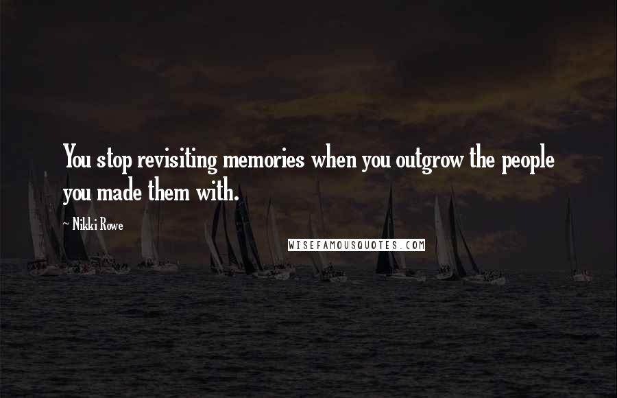 Nikki Rowe Quotes: You stop revisiting memories when you outgrow the people you made them with.