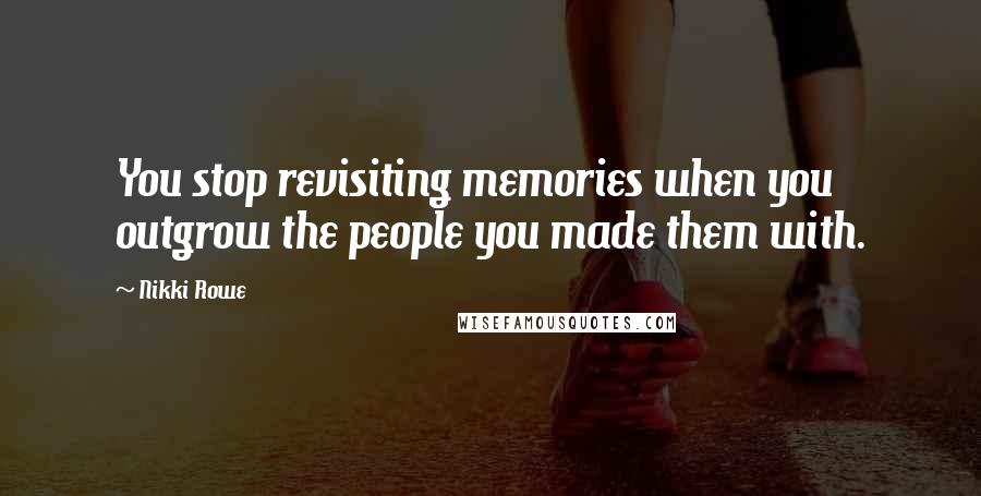 Nikki Rowe Quotes: You stop revisiting memories when you outgrow the people you made them with.