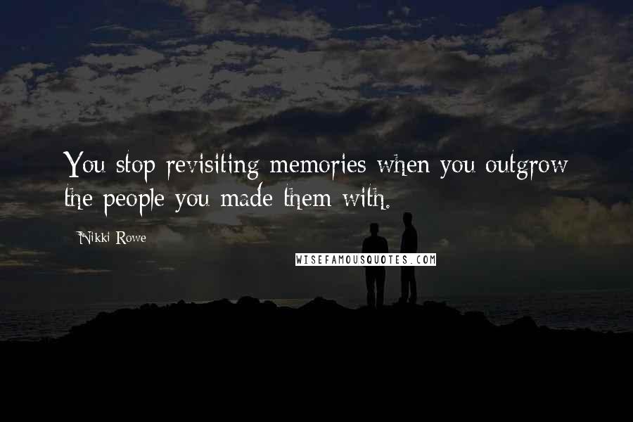 Nikki Rowe Quotes: You stop revisiting memories when you outgrow the people you made them with.