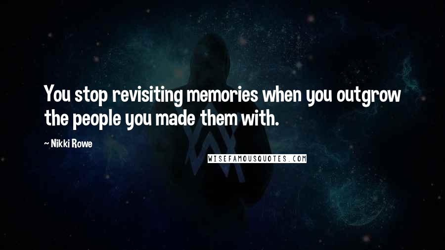 Nikki Rowe Quotes: You stop revisiting memories when you outgrow the people you made them with.