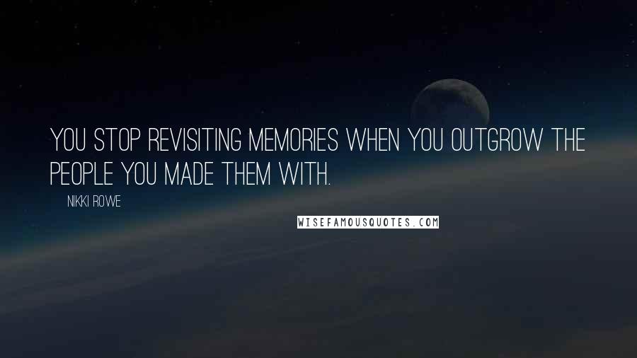 Nikki Rowe Quotes: You stop revisiting memories when you outgrow the people you made them with.