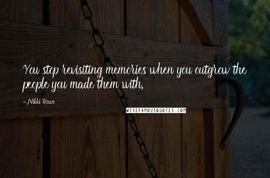 Nikki Rowe Quotes: You stop revisiting memories when you outgrow the people you made them with.