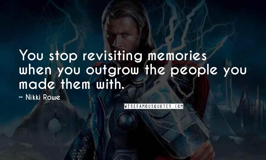 Nikki Rowe Quotes: You stop revisiting memories when you outgrow the people you made them with.