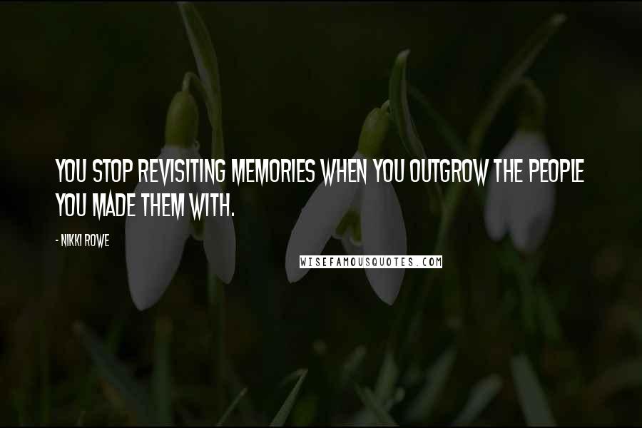 Nikki Rowe Quotes: You stop revisiting memories when you outgrow the people you made them with.