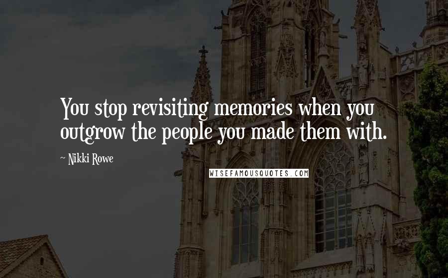 Nikki Rowe Quotes: You stop revisiting memories when you outgrow the people you made them with.