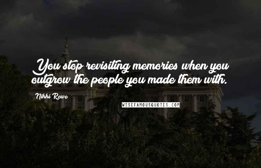 Nikki Rowe Quotes: You stop revisiting memories when you outgrow the people you made them with.