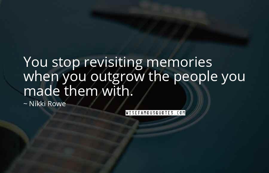 Nikki Rowe Quotes: You stop revisiting memories when you outgrow the people you made them with.