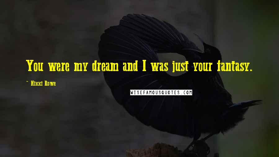 Nikki Rowe Quotes: You were my dream and I was just your fantasy.