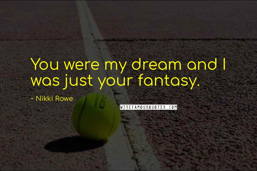 Nikki Rowe Quotes: You were my dream and I was just your fantasy.