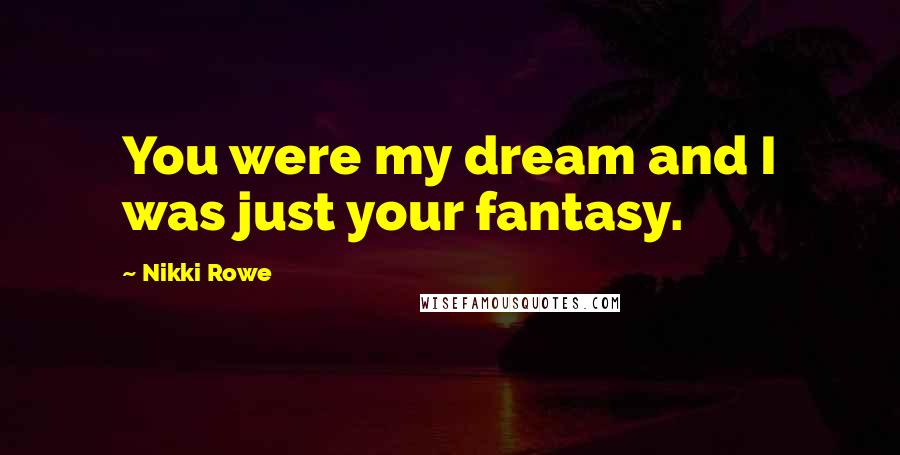 Nikki Rowe Quotes: You were my dream and I was just your fantasy.