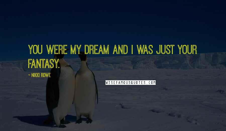 Nikki Rowe Quotes: You were my dream and I was just your fantasy.