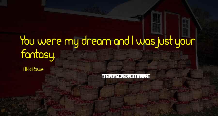 Nikki Rowe Quotes: You were my dream and I was just your fantasy.