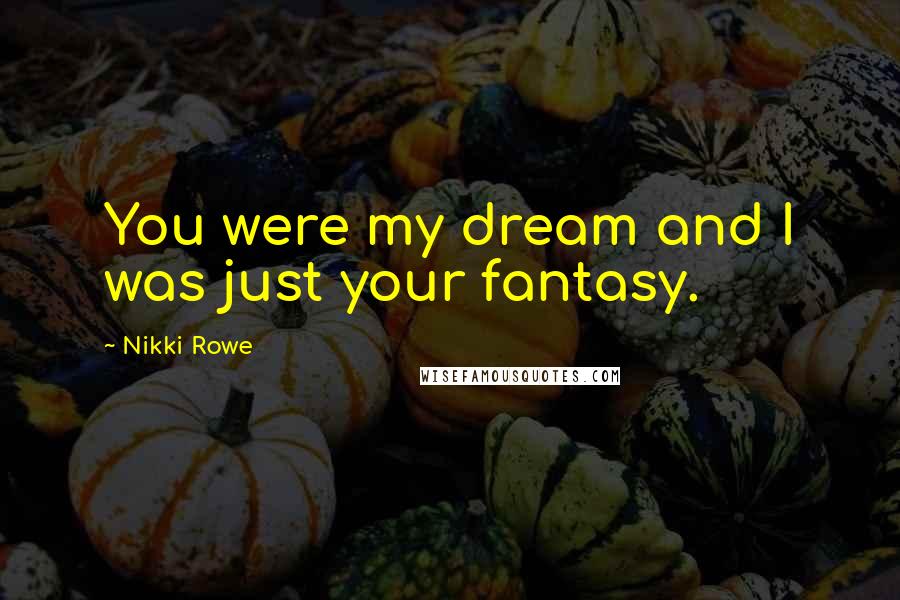 Nikki Rowe Quotes: You were my dream and I was just your fantasy.