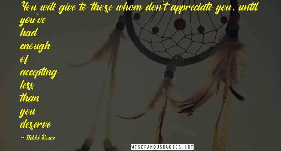 Nikki Rowe Quotes: You will give to those whom don't appreciate you, until you've had enough of accepting less than you deserve