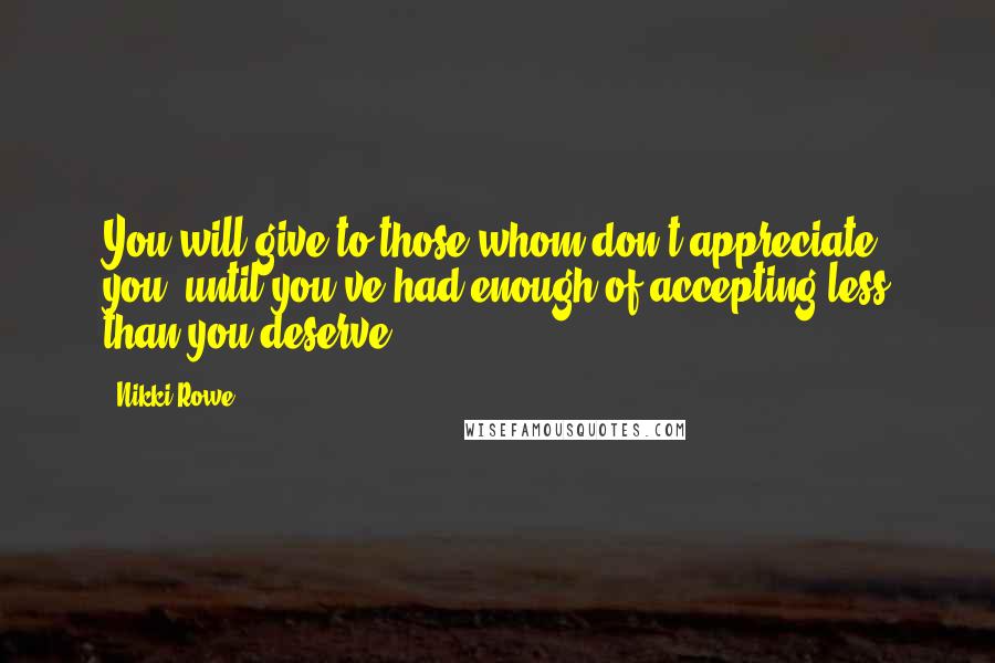 Nikki Rowe Quotes: You will give to those whom don't appreciate you, until you've had enough of accepting less than you deserve