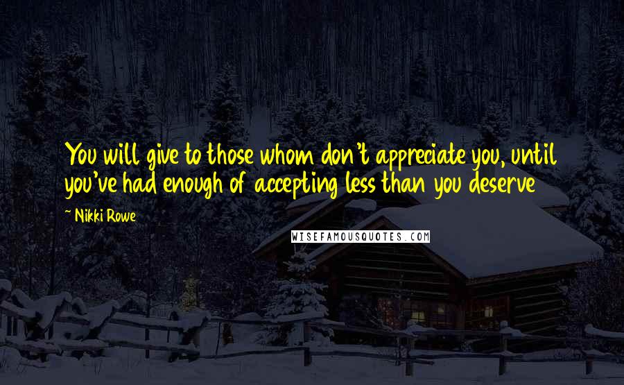 Nikki Rowe Quotes: You will give to those whom don't appreciate you, until you've had enough of accepting less than you deserve