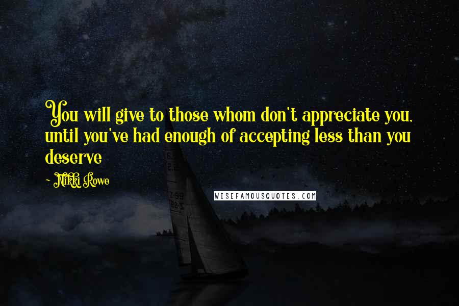 Nikki Rowe Quotes: You will give to those whom don't appreciate you, until you've had enough of accepting less than you deserve