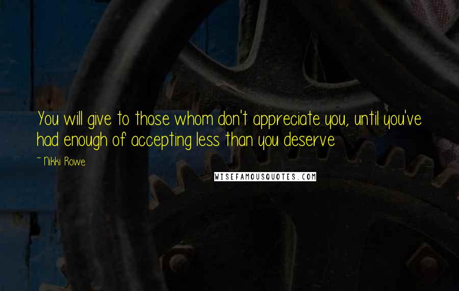 Nikki Rowe Quotes: You will give to those whom don't appreciate you, until you've had enough of accepting less than you deserve