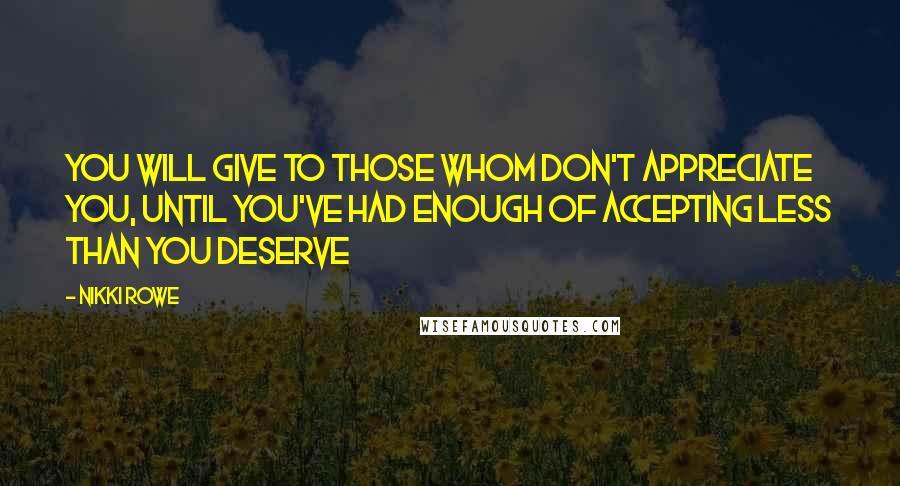 Nikki Rowe Quotes: You will give to those whom don't appreciate you, until you've had enough of accepting less than you deserve