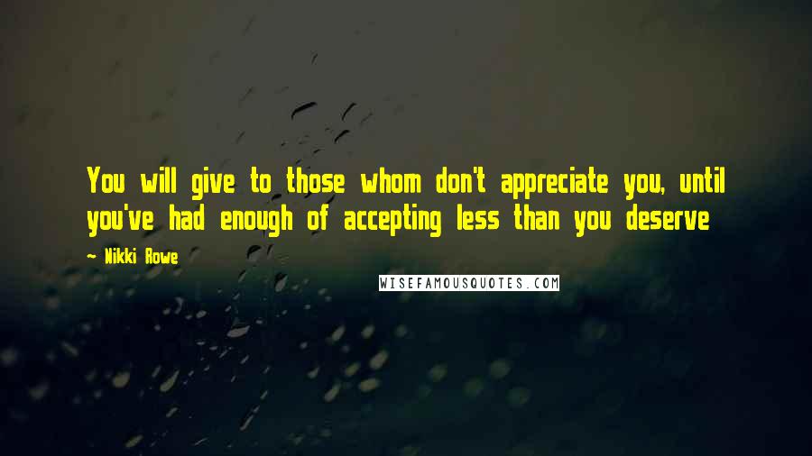 Nikki Rowe Quotes: You will give to those whom don't appreciate you, until you've had enough of accepting less than you deserve