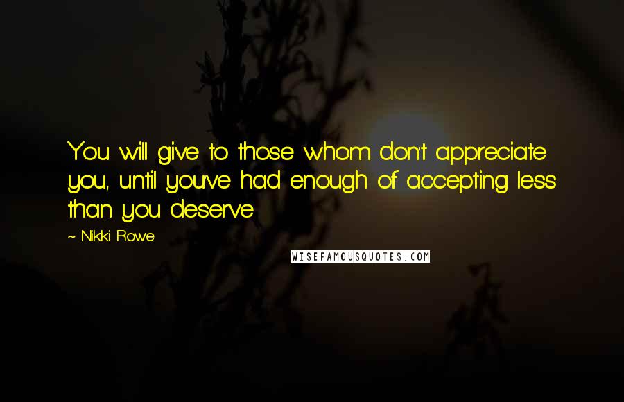 Nikki Rowe Quotes: You will give to those whom don't appreciate you, until you've had enough of accepting less than you deserve