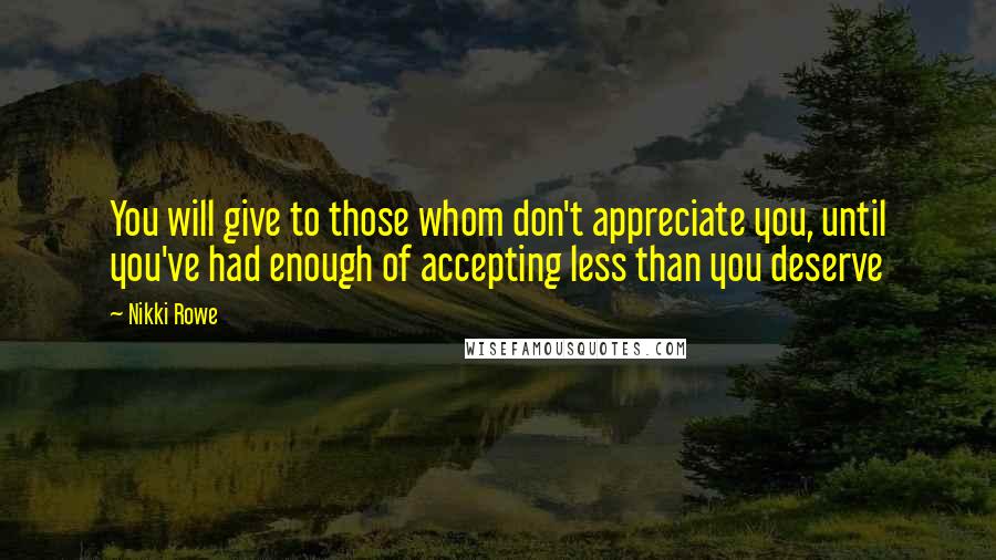 Nikki Rowe Quotes: You will give to those whom don't appreciate you, until you've had enough of accepting less than you deserve