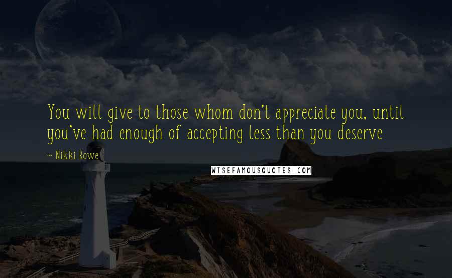 Nikki Rowe Quotes: You will give to those whom don't appreciate you, until you've had enough of accepting less than you deserve