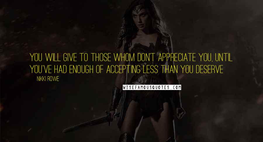 Nikki Rowe Quotes: You will give to those whom don't appreciate you, until you've had enough of accepting less than you deserve