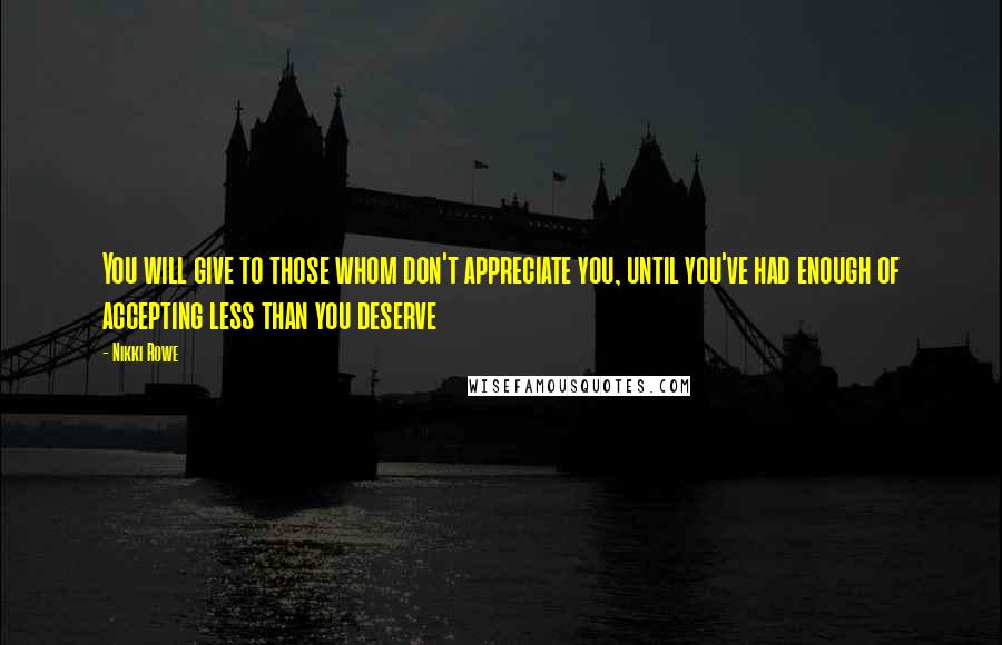 Nikki Rowe Quotes: You will give to those whom don't appreciate you, until you've had enough of accepting less than you deserve