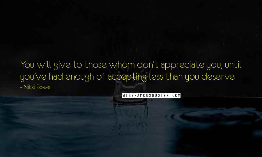 Nikki Rowe Quotes: You will give to those whom don't appreciate you, until you've had enough of accepting less than you deserve