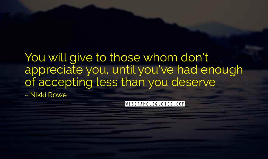 Nikki Rowe Quotes: You will give to those whom don't appreciate you, until you've had enough of accepting less than you deserve