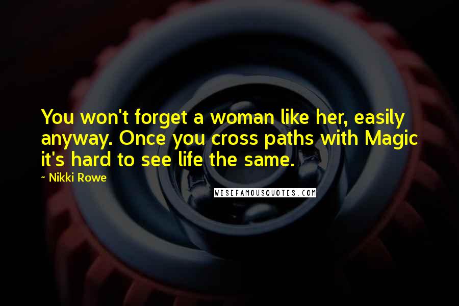 Nikki Rowe Quotes: You won't forget a woman like her, easily anyway. Once you cross paths with Magic it's hard to see life the same.