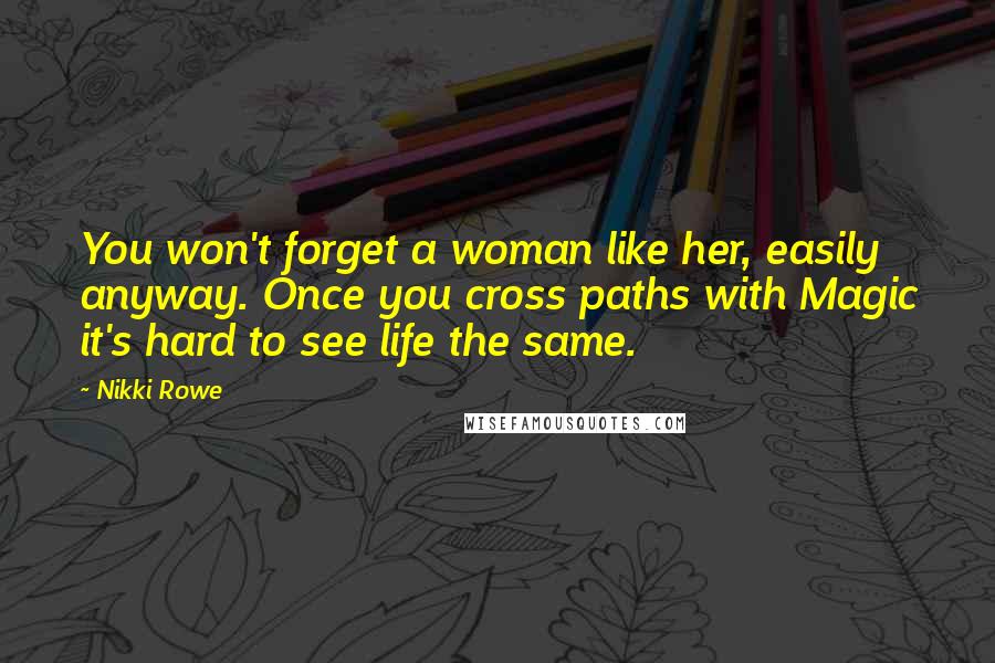 Nikki Rowe Quotes: You won't forget a woman like her, easily anyway. Once you cross paths with Magic it's hard to see life the same.