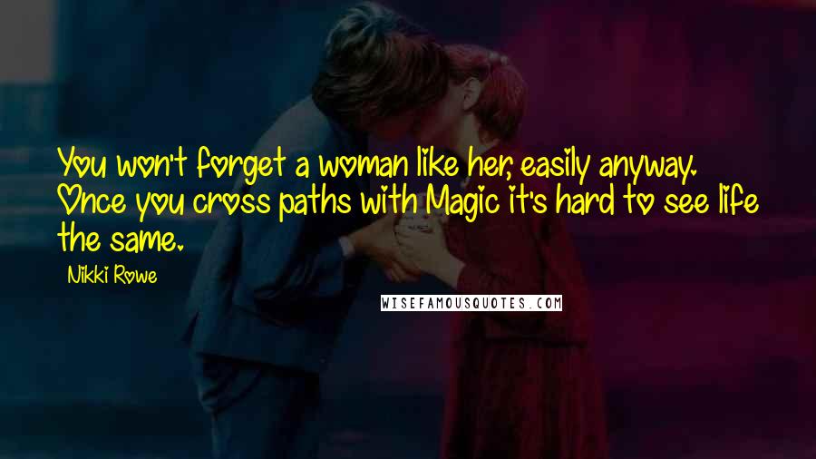 Nikki Rowe Quotes: You won't forget a woman like her, easily anyway. Once you cross paths with Magic it's hard to see life the same.